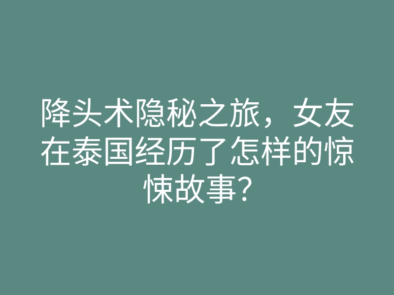 降头术隐秘之旅,女友在泰国经历了怎样的惊悚故事?