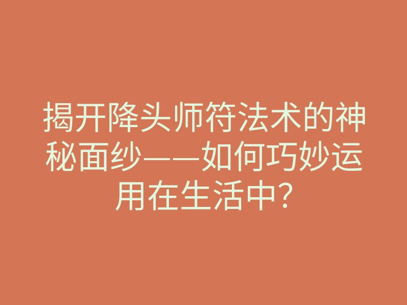 揭开降头师符法术的神秘面纱——如何巧妙运用在生活中?