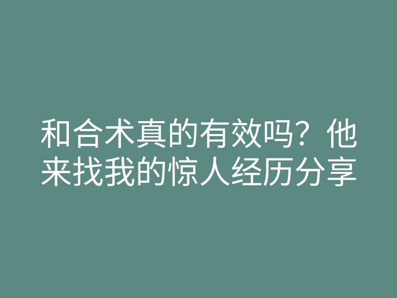 和合术真的有效吗?他来找我的惊人经历分享