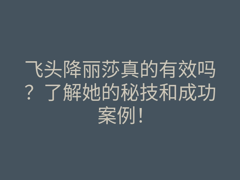 飞头降丽莎真的有效吗?了解她的秘技和成功案例!