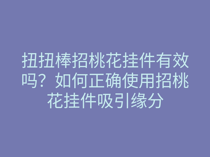 扭扭棒招桃花挂件有效吗?如何正确使用招桃花挂件吸引缘分
