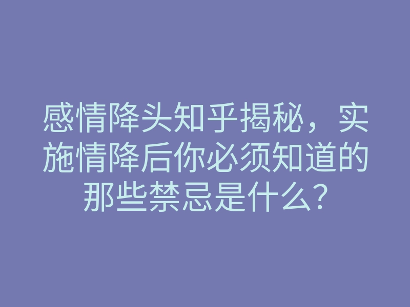 感情降头知乎揭秘，实施情降后你必须知道的那些禁忌是什么？