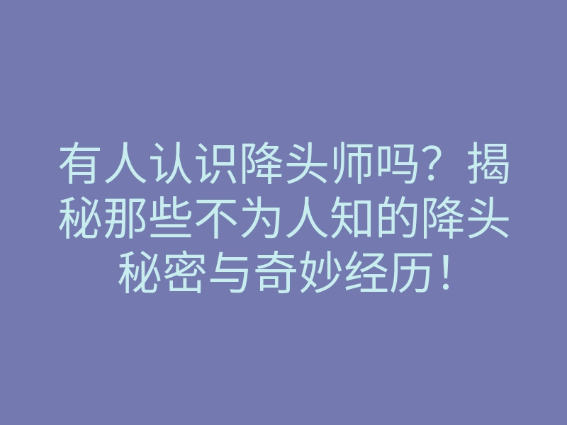 有人认识降头师吗?揭秘那些不为人知的降头秘密与奇妙经历!
