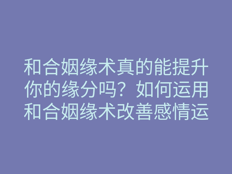 和合姻缘术真的能提升你的缘分吗?如何运用和合姻缘术改善感情运势
