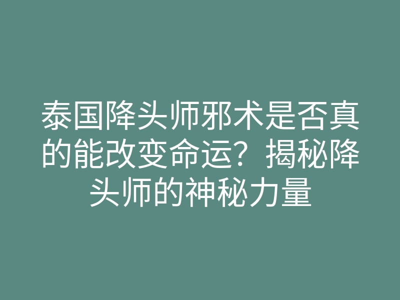 泰国降头师邪术是否真的能改变命运?揭秘降头师的神秘力量