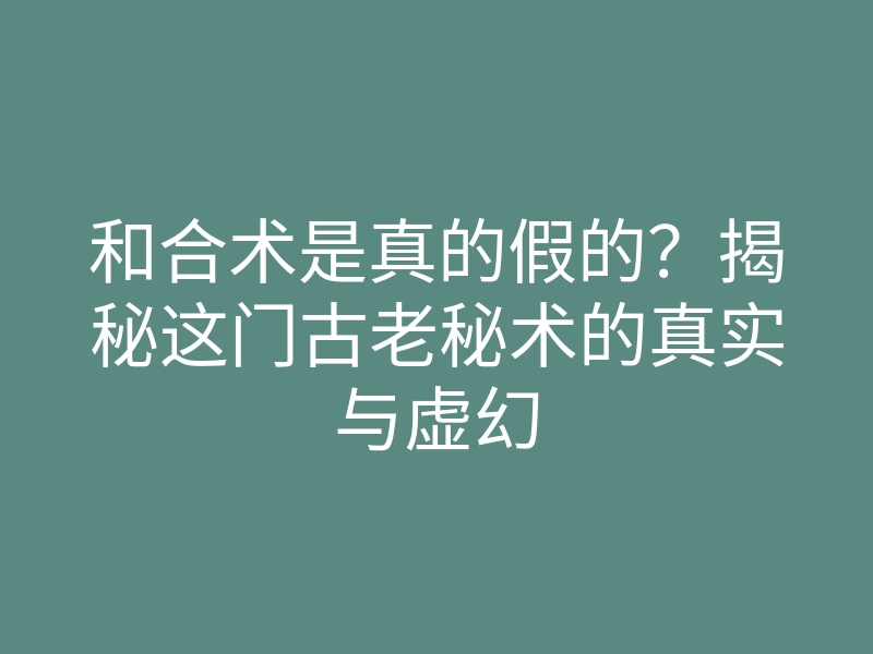和合术是真的假的？揭秘这门古老秘术的真实与虚幻