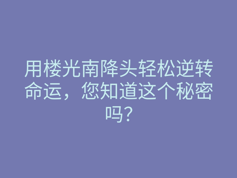 用楼光南降头轻松逆转命运，您知道这个秘密吗？
