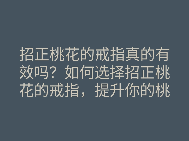 招正桃花的戒指真的有效吗?如何选择招正桃花的戒指,提升你的桃花运秘诀