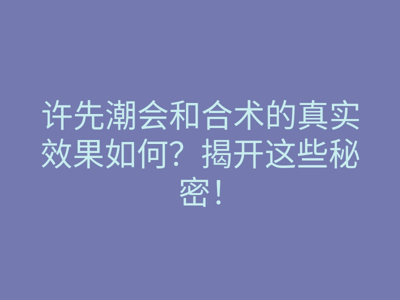 许先潮会和合术的真实效果如何?揭开这些秘密!