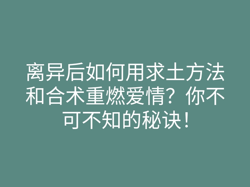 离异后如何用求土方法和合术重燃爱情?你不可不知的秘诀!