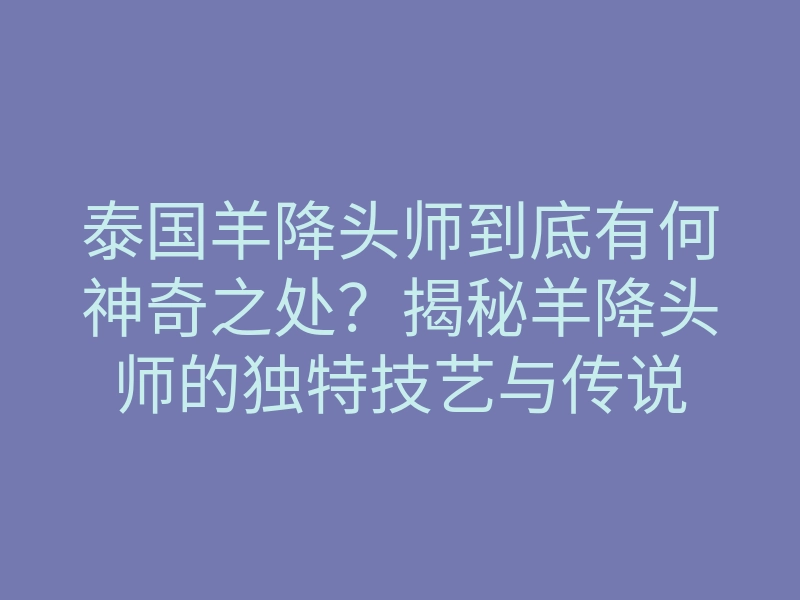 泰国羊降头师到底有何神奇之处?揭秘羊降头师的独特技艺与传说