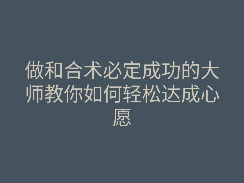 做和合术必定成功的大师教你如何轻松达成心愿