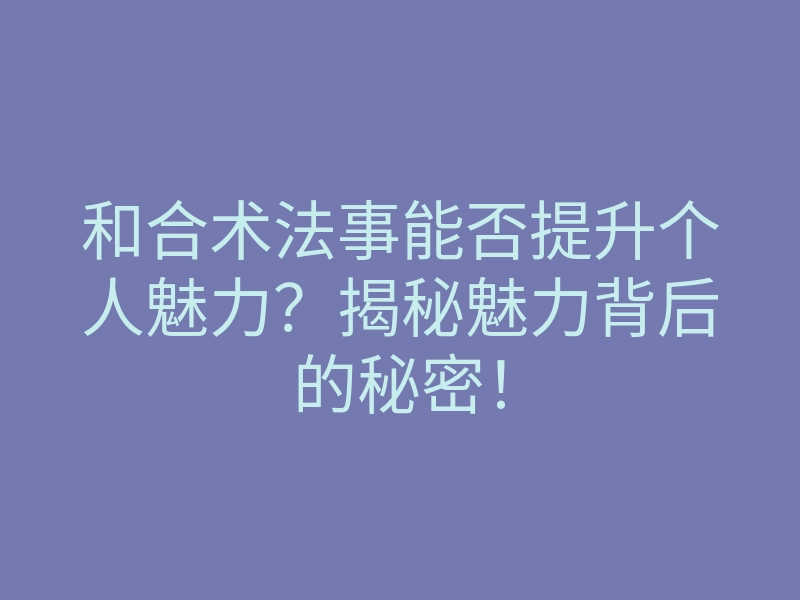 和合术法事能否提升个人魅力?揭秘魅力背后的秘密!