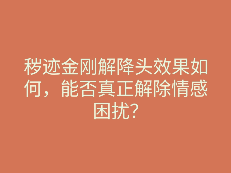 秽迹金刚解降头效果如何,能否真正解除情感困扰?
