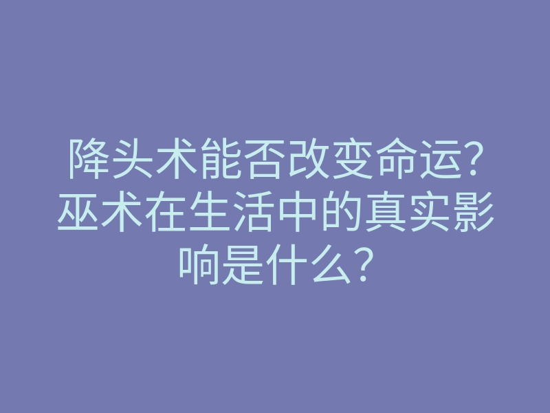 降头术能否改变命运?巫术在生活中的真实影响是什么?