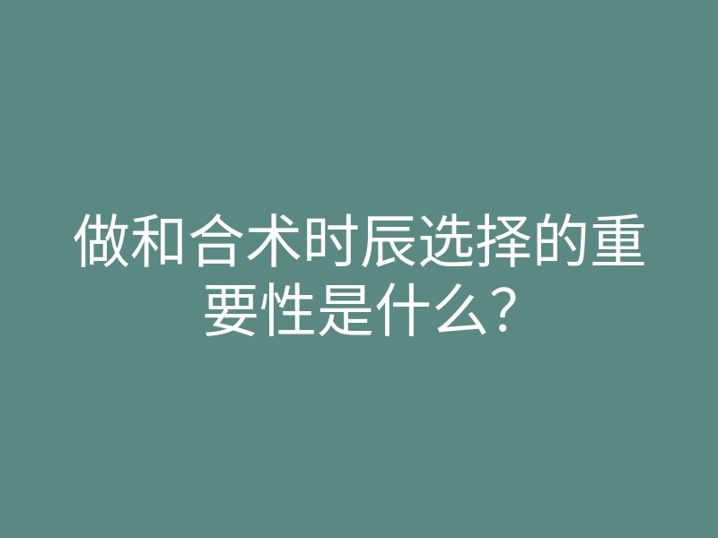 做和合术时辰选择的重要性是什么?