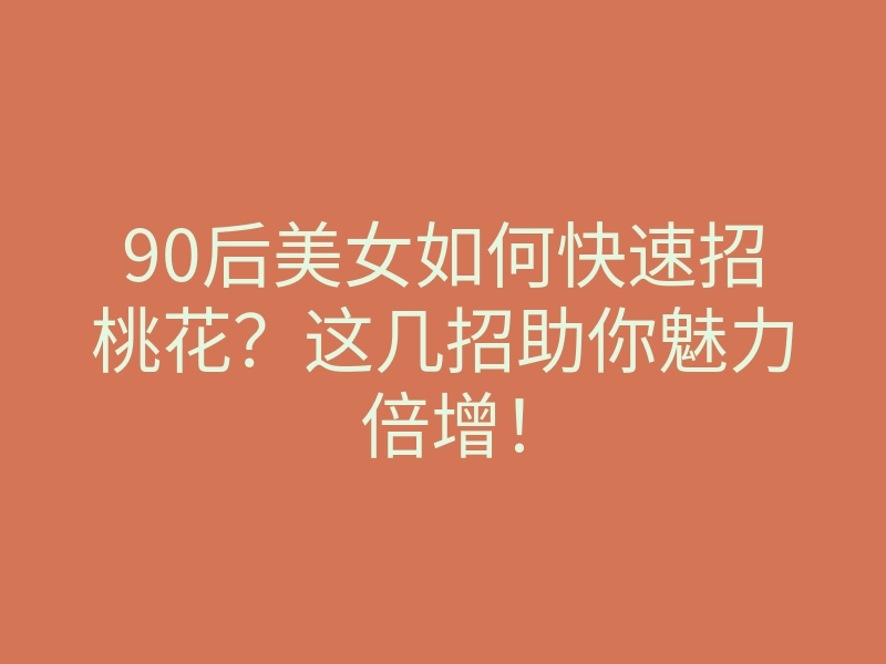 90后美女如何快速招桃花?这几招助你魅力倍增!