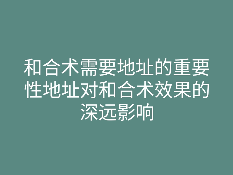 和合术需要地址的重要性地址对和合术效果的深远影响