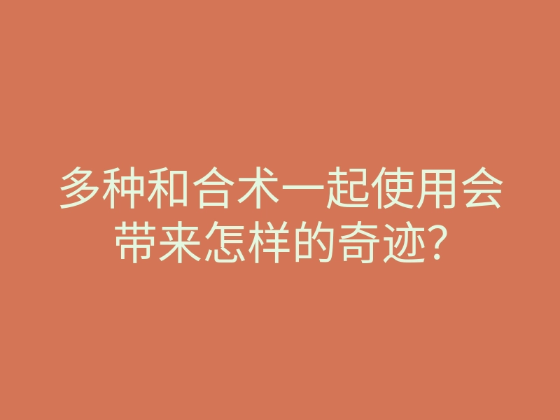 多种和合术一起使用会带来怎样的奇迹?