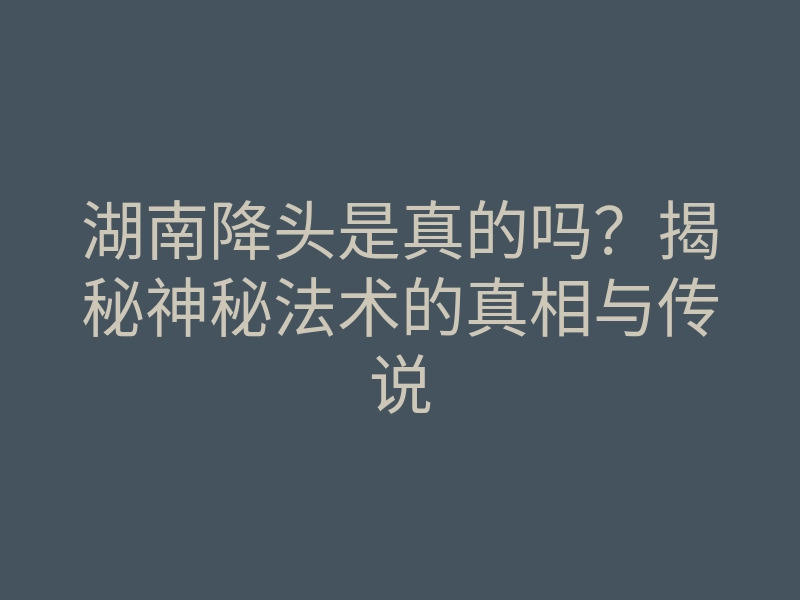 湖南降头是真的吗?揭秘神秘法术的真相与传说