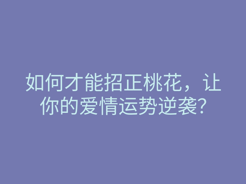 如何才能招正桃花,让你的爱情运势逆袭?