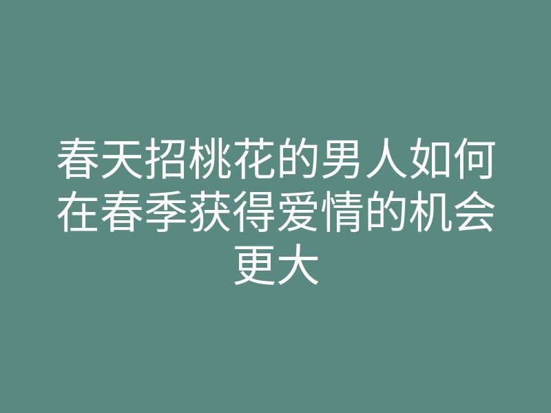 春天招桃花的男人如何在春季获得爱情的机会更大