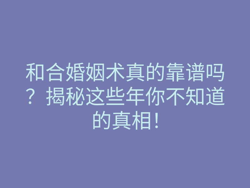 和合婚姻术真的靠谱吗？揭秘这些年你不知道的真相！