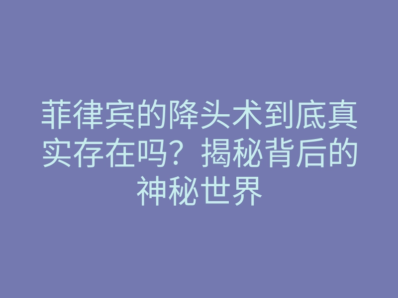 菲律宾的降头术到底真实存在吗?揭秘背后的神秘世界