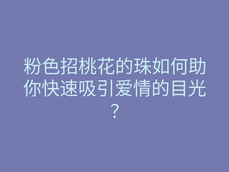 粉色招桃花的珠如何助你快速吸引爱情的目光?