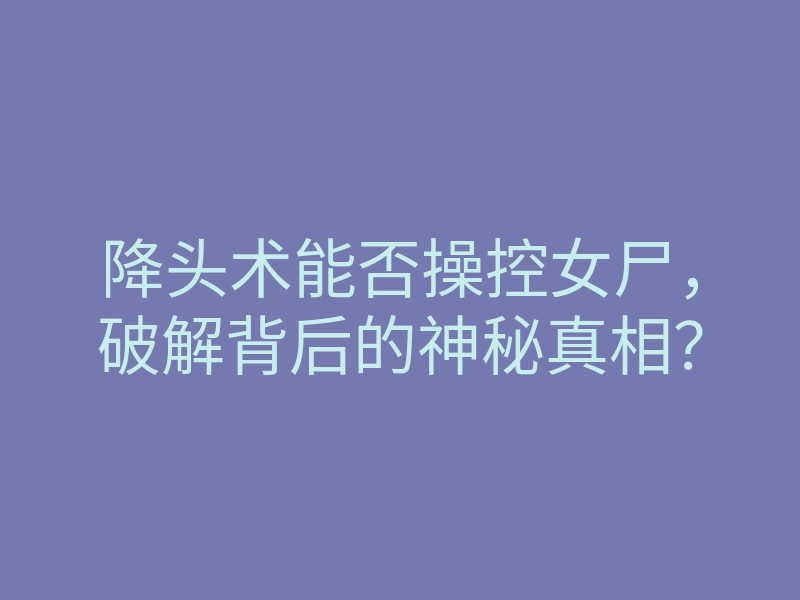 降头术能否操控女尸,破解背后的神秘真相?