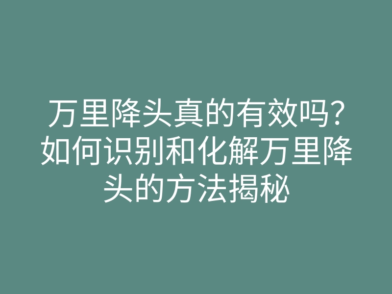 万里降头真的有效吗？如何识别和化解万里降头的方法揭秘