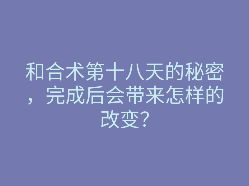 和合术第十八天的秘密,完成后会带来怎样的改变?