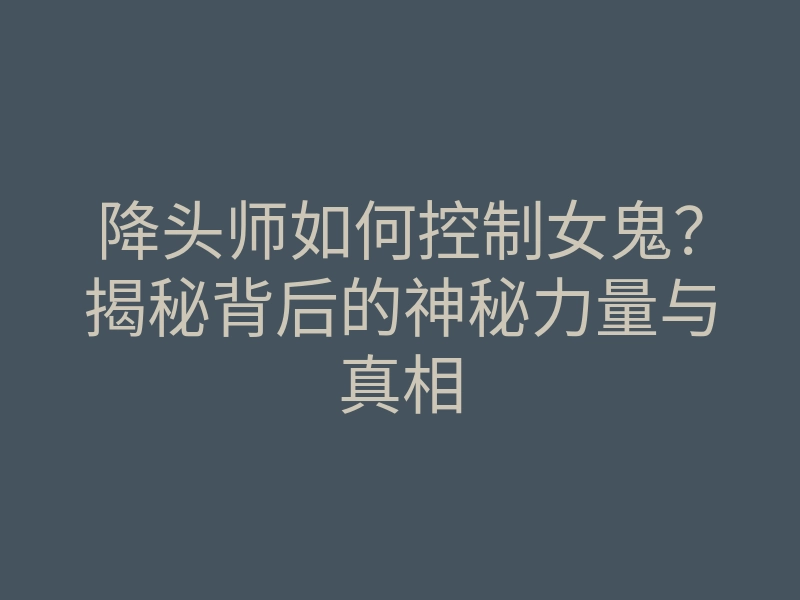 降头师如何控制女鬼?揭秘背后的神秘力量与真相
