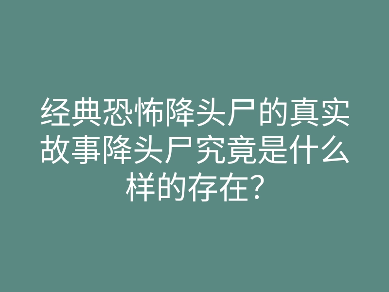 经典恐怖降头尸的真实故事降头尸究竟是什么样的存在?