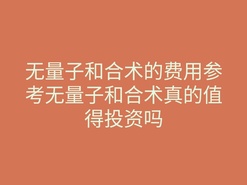 无量子和合术的费用参考无量子和合术真的值得投资吗