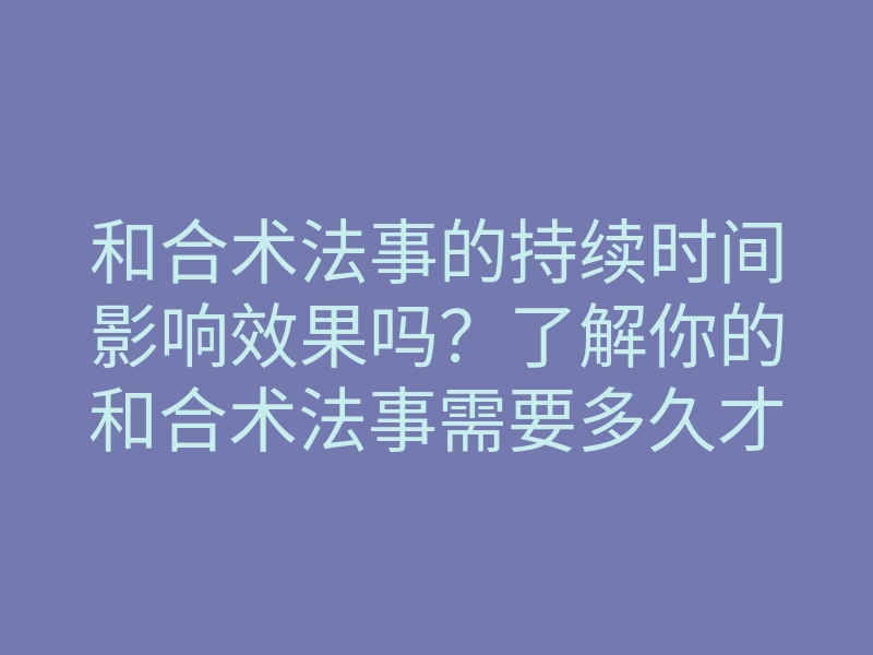 和合术法事的持续时间影响效果吗?了解你的和合术法事需要多久才能显现效应!