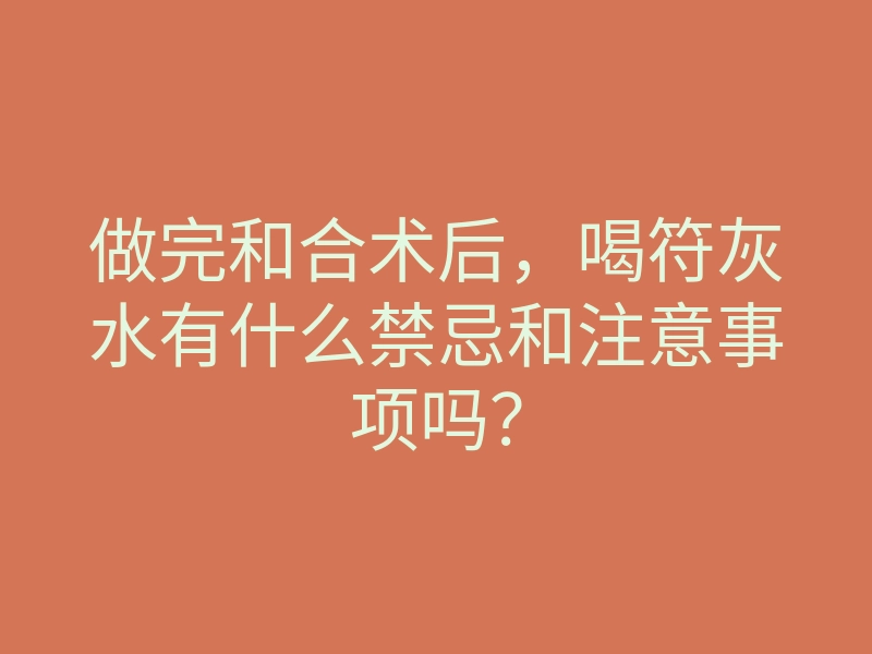 做完和合术后,喝符灰水有什么禁忌和注意事项吗?