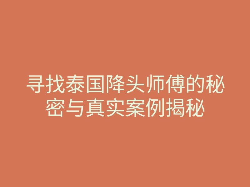 寻找泰国降头师傅的秘密与真实案例揭秘