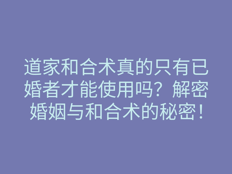 道家和合术真的只有已婚者才能使用吗?解密婚姻与和合术的秘密!
