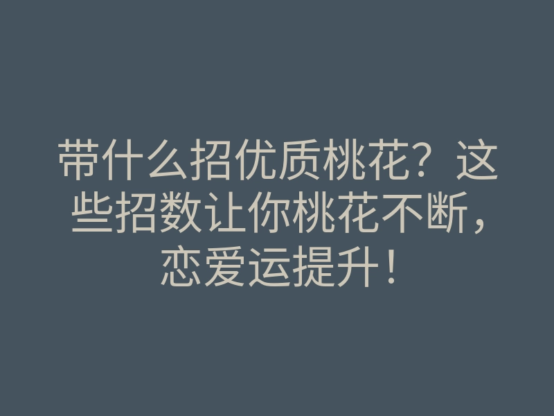 带什么招优质桃花?这些招数让你桃花不断,恋爱运提升!