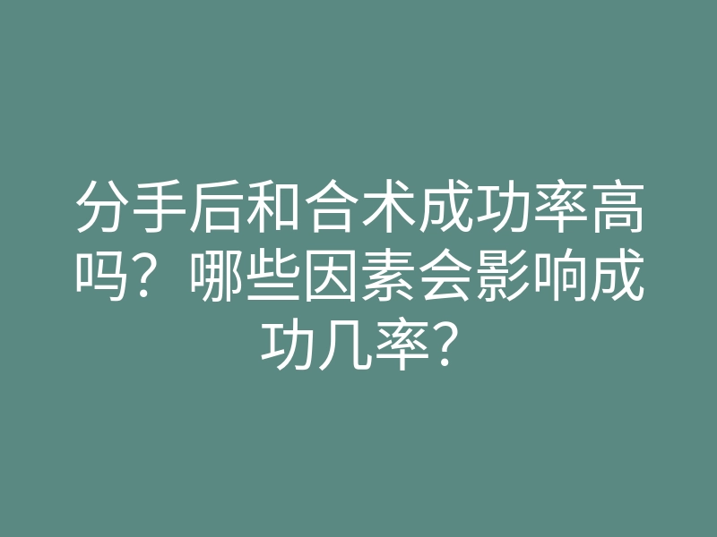 分手后和合术成功率高吗?哪些因素会影响成功几率?