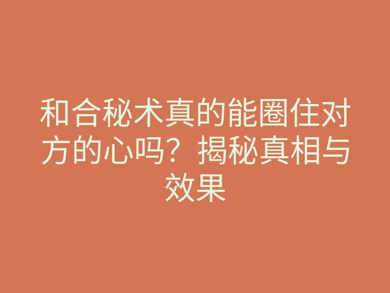 和合秘术真的能圈住对方的心吗?揭秘真相与效果