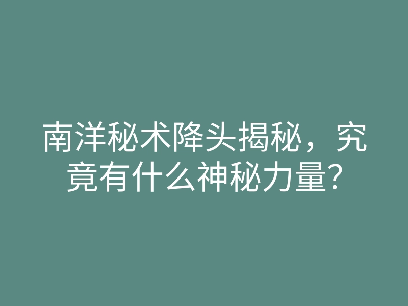 南洋秘术降头揭秘,究竟有什么神秘力量?