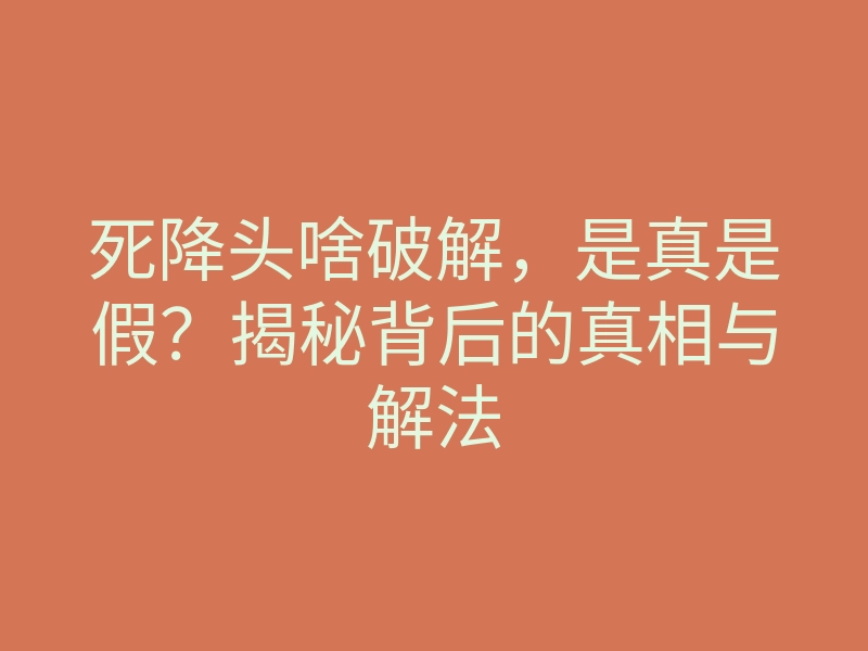 死降头啥破解,是真是假?揭秘背后的真相与解法