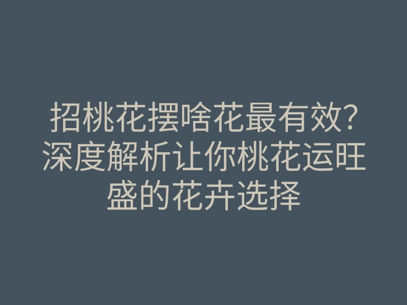 招桃花摆啥花最有效?深度解析让你桃花运旺盛的花卉选择