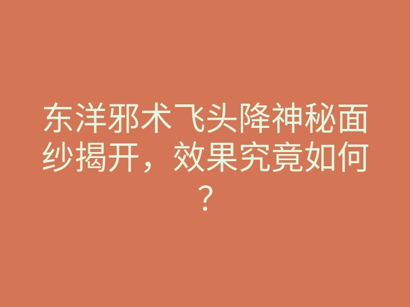 东洋邪术飞头降神秘面纱揭开,效果究竟如何?