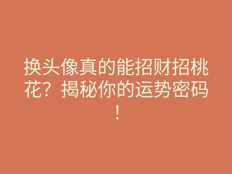换头像真的能招财招桃花？揭秘你的运势密码！