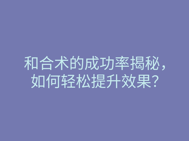 和合术的成功率揭秘,如何轻松提升效果?