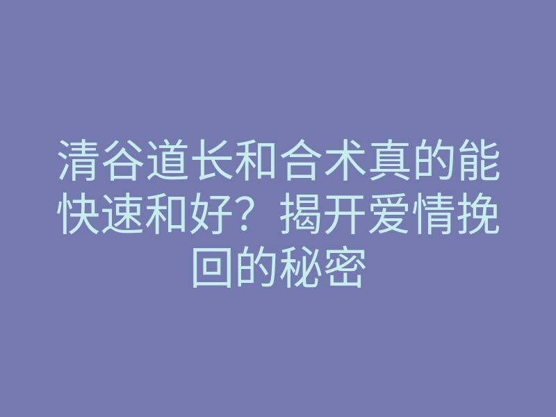 清谷道长和合术真的能快速和好?揭开爱情挽回的秘密