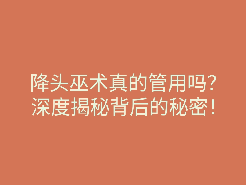 降头巫术真的管用吗?深度揭秘背后的秘密!